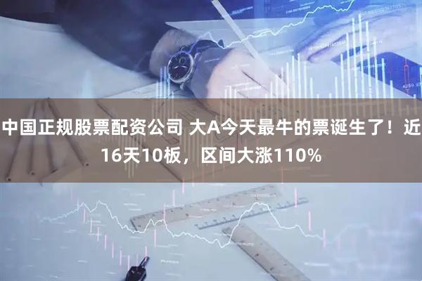 中国正规股票配资公司 大A今天最牛的票诞生了！近16天10板，区间大涨110%