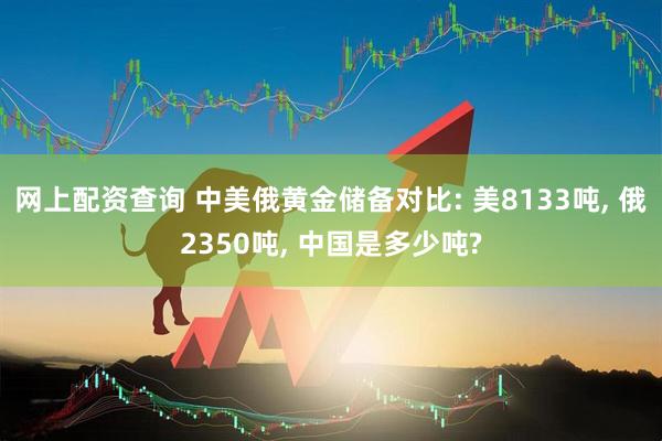 网上配资查询 中美俄黄金储备对比: 美8133吨, 俄2350吨, 中国是多少吨?