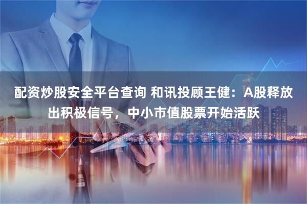 配资炒股安全平台查询 和讯投顾王健：A股释放出积极信号，中小市值股票开始活跃