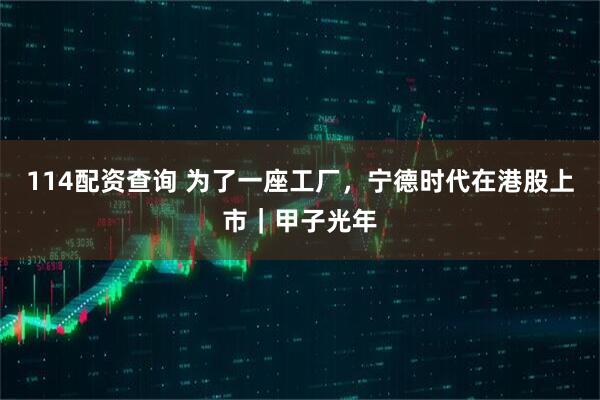114配资查询 为了一座工厂，宁德时代在港股上市｜甲子光年