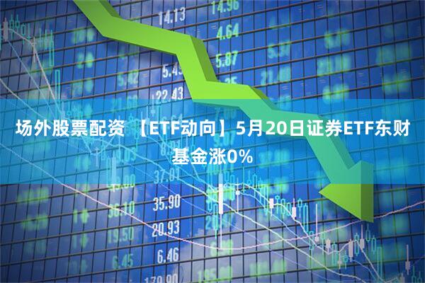 场外股票配资 【ETF动向】5月20日证券ETF东财基金涨0%