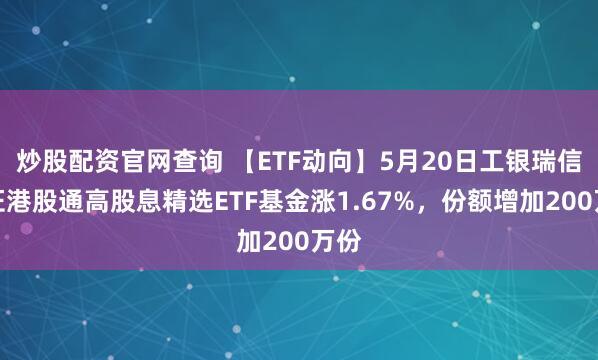 炒股配资官网查询 【ETF动向】5月20日工银瑞信中证港股通高股息精选ETF基金涨1.67%，份额增加200万份