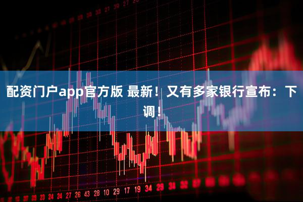 配资门户app官方版 最新！又有多家银行宣布：下调！