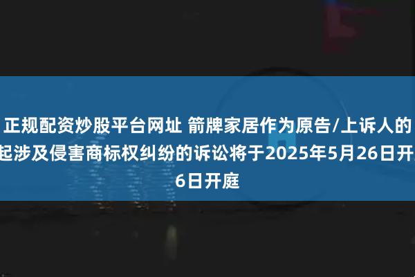 正规配资炒股平台网址 箭牌家居作为原告/上诉人的3起涉及侵害商标权纠纷的诉讼将于2025年5月26日开庭
