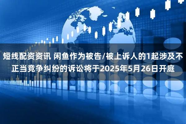 短线配资资讯 闲鱼作为被告/被上诉人的1起涉及不正当竞争纠纷的诉讼将于2025年5月26日开庭