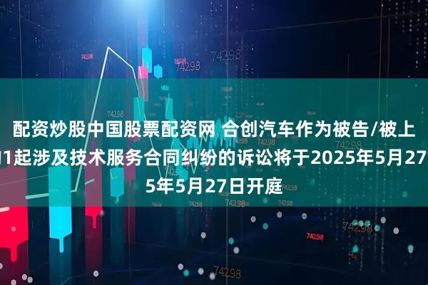 配资炒股中国股票配资网 合创汽车作为被告/被上诉人的1起涉及技术服务合同纠纷的诉讼将于2025年5月27日开庭