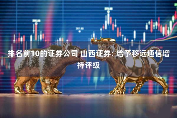排名前10的证券公司 山西证券: 给予移远通信增持评级