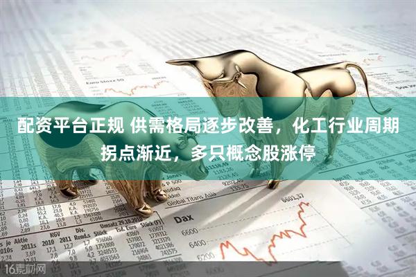 配资平台正规 供需格局逐步改善，化工行业周期拐点渐近，多只概念股涨停