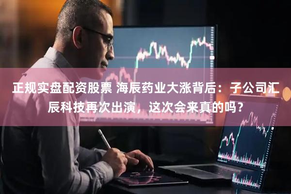 正规实盘配资股票 海辰药业大涨背后：子公司汇辰科技再次出演，这次会来真的吗？