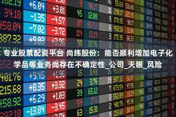 专业股票配资平台 尚纬股份：能否顺利增加电子化学品等业务尚存在不确定性_公司_天眼_风险
