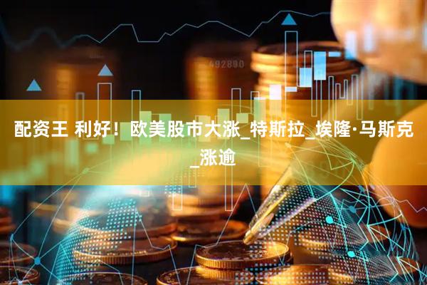 配资王 利好！欧美股市大涨_特斯拉_埃隆·马斯克_涨逾