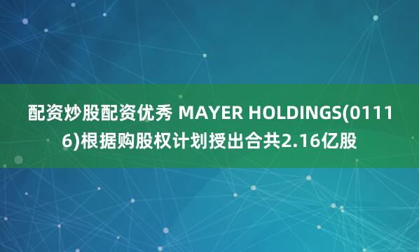 配资炒股配资优秀 MAYER HOLDINGS(01116)根据购股权计划授出合共2.16亿股