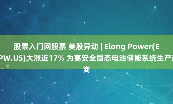 股票入门网股票 美股异动 | Elong Power(ELPW.US)大涨近17% 为高安全固态电池储能系统生产商