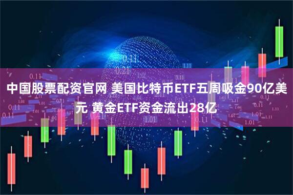 中国股票配资官网 美国比特币ETF五周吸金90亿美元 黄金ETF资金流出28亿