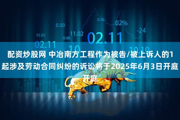 配资炒股网 中冶南方工程作为被告/被上诉人的1起涉及劳动合同纠纷的诉讼将于2025年6月3日开庭