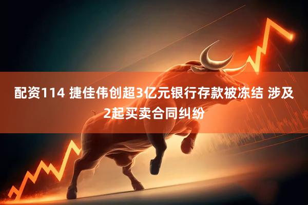 配资114 捷佳伟创超3亿元银行存款被冻结 涉及2起买卖合同纠纷