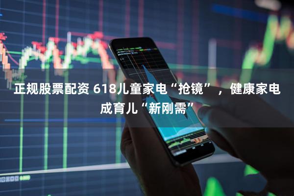 正规股票配资 618儿童家电“抢镜” ，健康家电成育儿“新刚需”