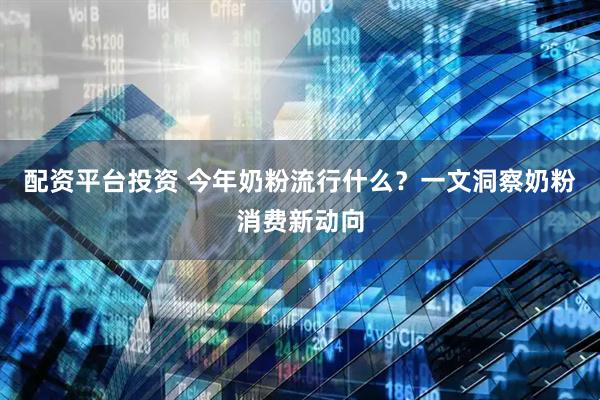 配资平台投资 今年奶粉流行什么？一文洞察奶粉消费新动向