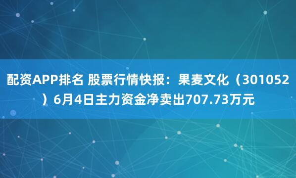 配资APP排名 股票行情快报：果麦文化（301052）6月4日主力资金净卖出707.73万元