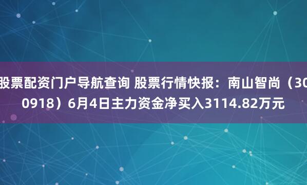 股票配资门户导航查询 股票行情快报：南山智尚（300918）6月4日主力资金净买入3114.82万元