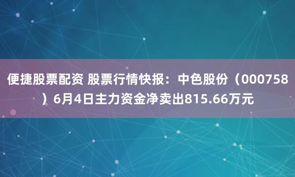 便捷股票配资 股票行情快报：中色股份（000758）6月4日主力资金净卖出815.66万元