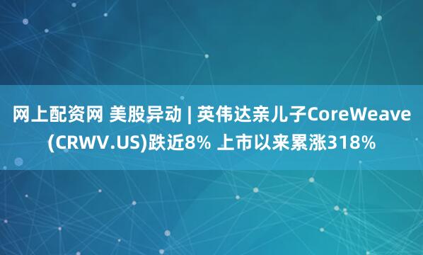 网上配资网 美股异动 | 英伟达亲儿子CoreWeave(CRWV.US)跌近8% 上市以来累涨318%
