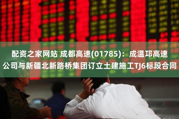 配资之家网站 成都高速(01785)：成温邛高速公司与新疆北新路桥集团订立土建施工TJ6标段合同