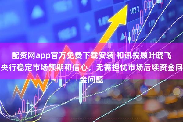 配资网app官方免费下载安装 和讯投顾叶晓飞：央行稳定市场预期和信心，无需担忧市场后续资金问题