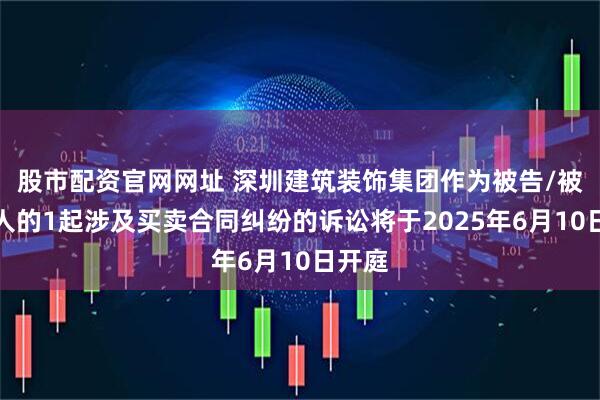 股市配资官网网址 深圳建筑装饰集团作为被告/被上诉人的1起涉及买卖合同纠纷的诉讼将于2025年6月10日开庭