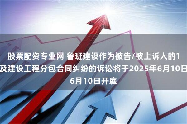 股票配资专业网 鲁班建设作为被告/被上诉人的1起涉及建设工程分包合同纠纷的诉讼将于2025年6月10日开庭