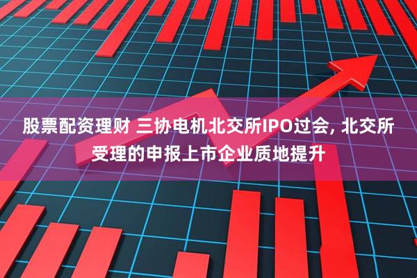 股票配资理财 三协电机北交所IPO过会, 北交所受理的申报上市企业质地提升