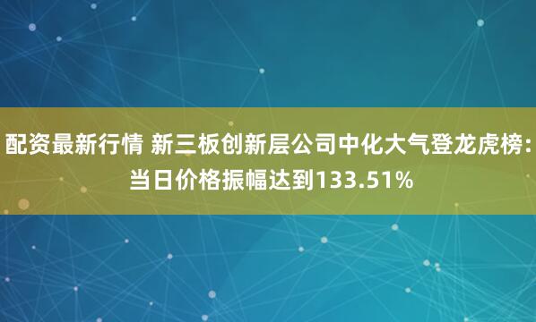 配资最新行情 新三板创新层公司中化大气登龙虎榜: 当日价格振幅达到133.51%