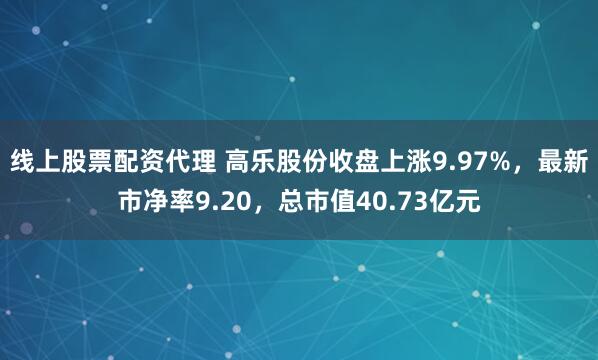 线上股票配资代理 高乐股份收盘上涨9.97%，最新市净率9.20，总市值40.73亿元
