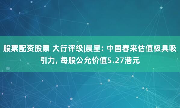 股票配资股票 大行评级|晨星: 中国春来估值极具吸引力, 每股公允价值5.27港元