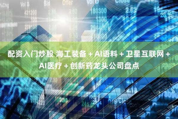配资入门炒股 海工装备＋AI语料＋卫星互联网＋AI医疗＋创新药龙头公司盘点