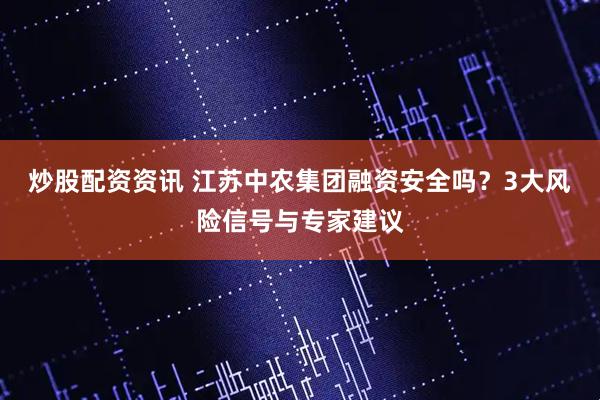 炒股配资资讯 江苏中农集团融资安全吗？3大风险信号与专家建议