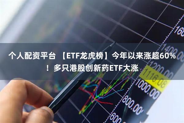 个人配资平台 【ETF龙虎榜】今年以来涨超60%！多只港股创新药ETF大涨