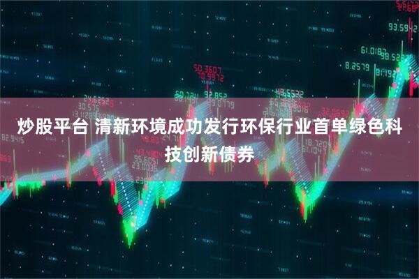 炒股平台 清新环境成功发行环保行业首单绿色科技创新债券