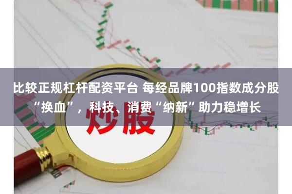比较正规杠杆配资平台 每经品牌100指数成分股“换血”，科技、消费“纳新”助力稳增长
