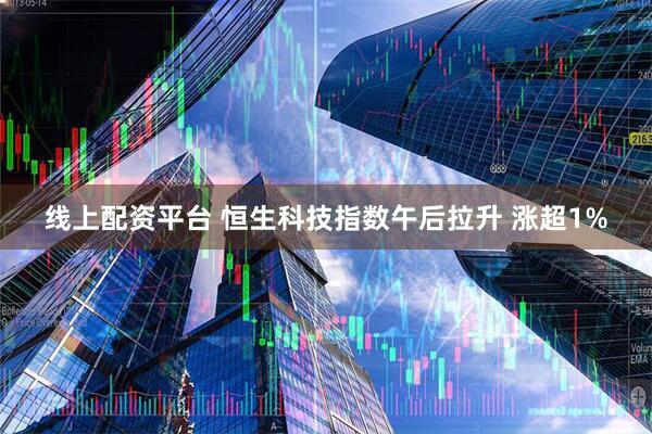 线上配资平台 恒生科技指数午后拉升 涨超1%