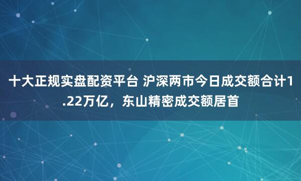 十大正规实盘配资平台 沪深两市今日成交额合计1.22万亿，东山精密成交额居首