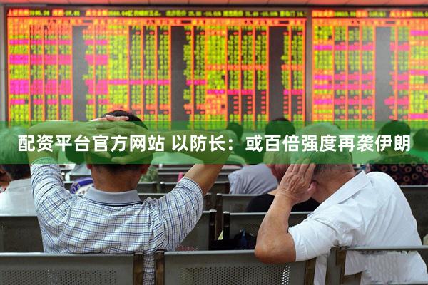 配资平台官方网站 以防长：或百倍强度再袭伊朗