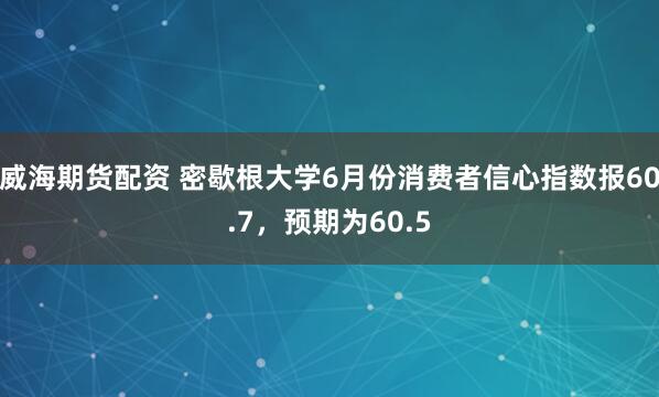 威海期货配资 密歇根大学6月份消费者信心指数报60.7，预期为60.5