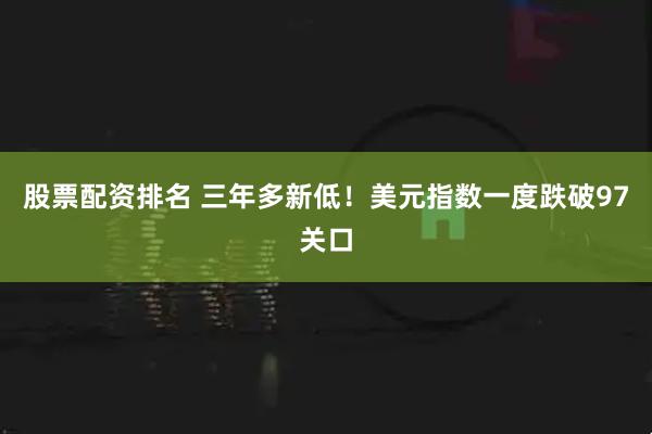 股票配资排名 三年多新低！美元指数一度跌破97关口