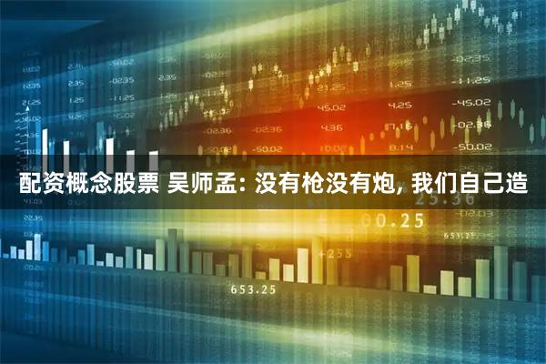 配资概念股票 吴师孟: 没有枪没有炮, 我们自己造