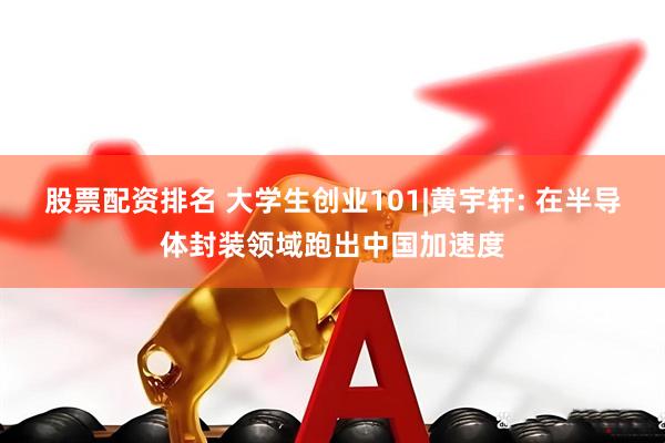 股票配资排名 大学生创业101|黄宇轩: 在半导体封装领域跑出中国加速度