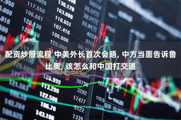 配资炒股流程 中美外长首次会晤, 中方当面告诉鲁比奥, 该怎么和中国打交道
