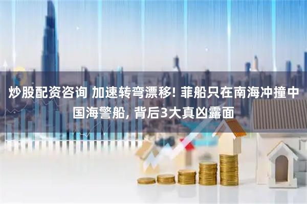 炒股配资咨询 加速转弯漂移! 菲船只在南海冲撞中国海警船, 背后3大真凶露面