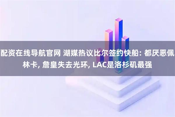 配资在线导航官网 湖媒热议比尔签约快船: 都厌恶佩林卡, 詹皇失去光环, LAC是洛杉矶最强