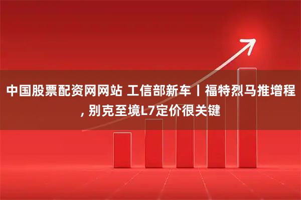 中国股票配资网网站 工信部新车丨福特烈马推增程, 别克至境L7定价很关键
